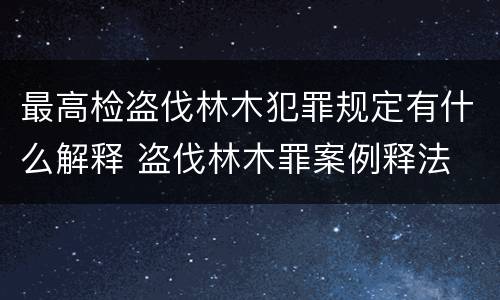 最高检盗伐林木犯罪规定有什么解释 盗伐林木罪案例释法