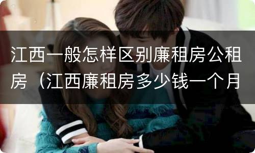 江西一般怎样区别廉租房公租房（江西廉租房多少钱一个月）