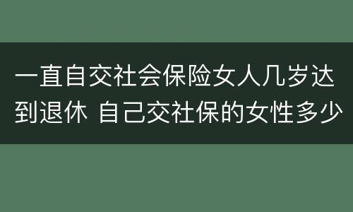 一直自交社会保险女人几岁达到退休 自己交社保的女性多少岁退休
