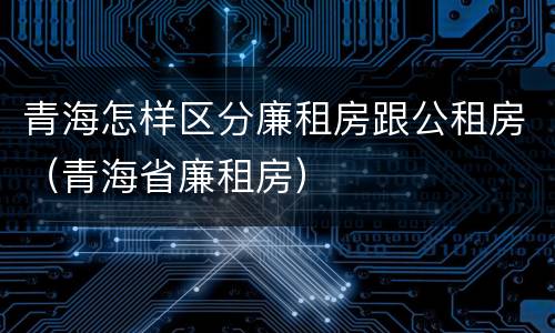 青海怎样区分廉租房跟公租房（青海省廉租房）
