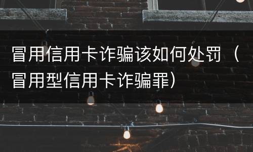 冒用信用卡诈骗该如何处罚（冒用型信用卡诈骗罪）