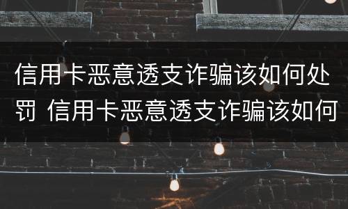 信用卡恶意透支诈骗该如何处罚 信用卡恶意透支诈骗该如何处罚他
