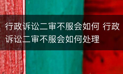 行政诉讼二审不服会如何 行政诉讼二审不服会如何处理