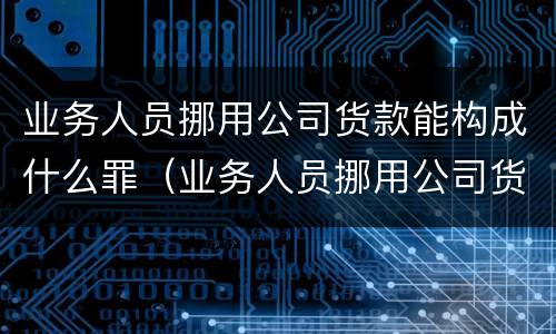 业务人员挪用公司货款能构成什么罪（业务人员挪用公司货款能构成什么罪）
