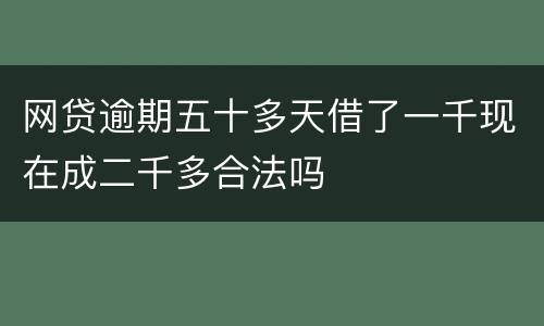 网贷逾期五十多天借了一千现在成二千多合法吗