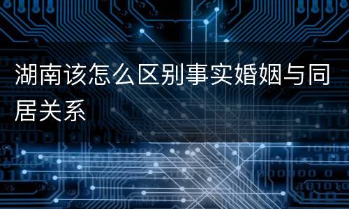 湖南该怎么区别事实婚姻与同居关系