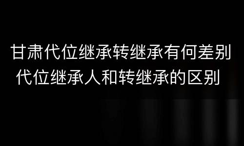甘肃代位继承转继承有何差别 代位继承人和转继承的区别