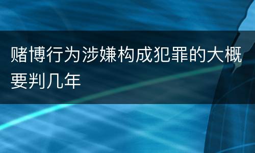 赌博行为涉嫌构成犯罪的大概要判几年
