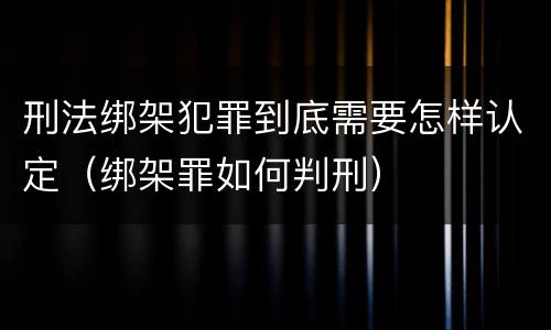 刑法绑架犯罪到底需要怎样认定（绑架罪如何判刑）