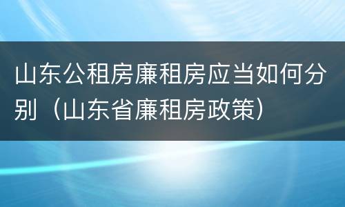 山东公租房廉租房应当如何分别（山东省廉租房政策）