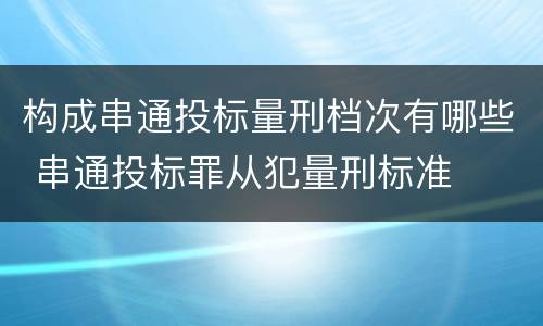 构成串通投标量刑档次有哪些 串通投标罪从犯量刑标准