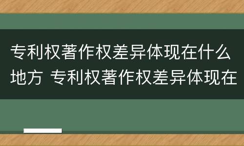 专利权著作权差异体现在什么地方 专利权著作权差异体现在什么地方呢