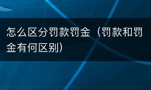 怎么区分罚款罚金(罚款和罚金有何区别)) 怎么区分罚款罚金(罚款和罚金有何区别)