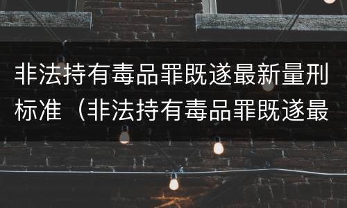 非法持有毒品罪既遂最新量刑标准（非法持有毒品罪既遂最新量刑标准表）