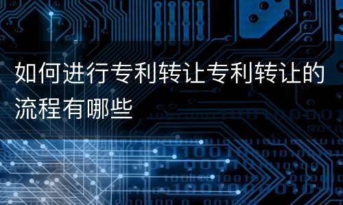 如何进行专利转让专利转让的流程有哪些