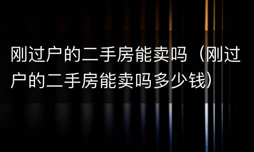 刚过户的二手房能卖吗（刚过户的二手房能卖吗多少钱）