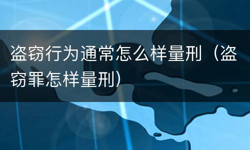 盗窃行为通常怎么样量刑（盗窃罪怎样量刑）