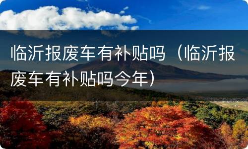 临沂报废车有补贴吗（临沂报废车有补贴吗今年）