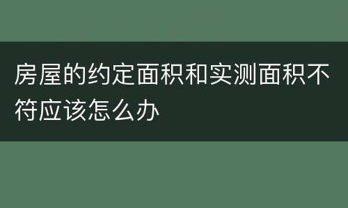 房屋的约定面积和实测面积不符应该怎么办