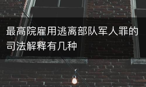 最高院雇用逃离部队军人罪的司法解释有几种