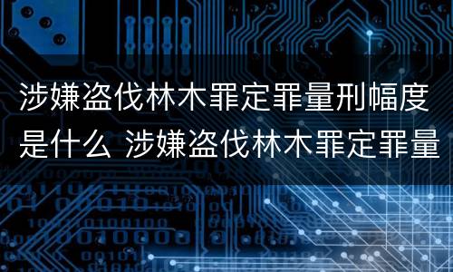 涉嫌盗伐林木罪定罪量刑幅度是什么 涉嫌盗伐林木罪定罪量刑幅度是什么标准