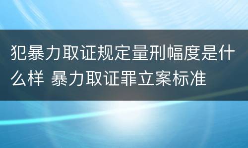 犯暴力取证规定量刑幅度是什么样 暴力取证罪立案标准