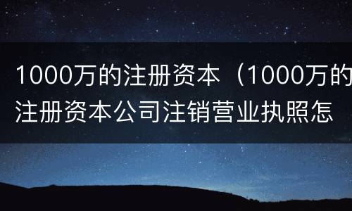 1000万的注册资本（1000万的注册资本公司注销营业执照怎么办理注销）