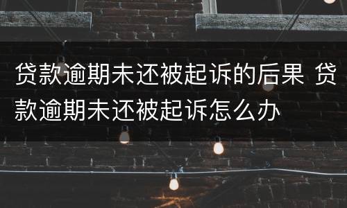 贷款逾期未还被起诉的后果 贷款逾期未还被起诉怎么办