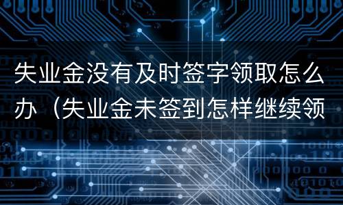 失业金没有及时签字领取怎么办（失业金未签到怎样继续领取）