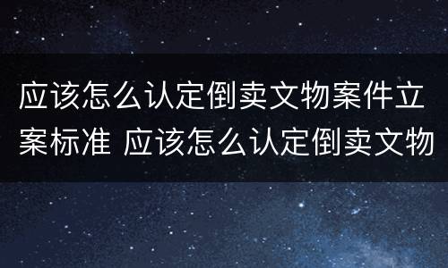 应该怎么认定倒卖文物案件立案标准 应该怎么认定倒卖文物案件立案标准呢