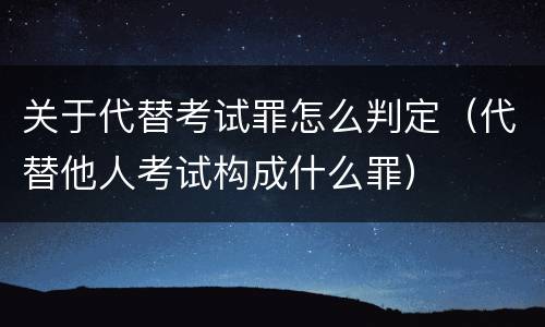 关于代替考试罪怎么判定（代替他人考试构成什么罪）