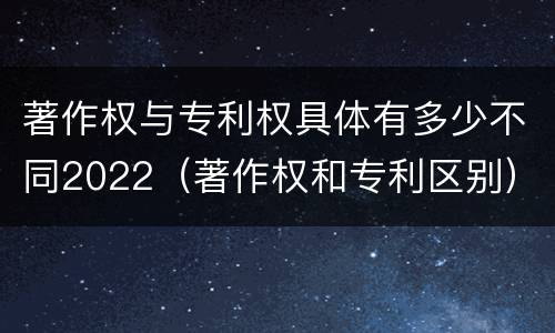 著作权与专利权具体有多少不同2022（著作权和专利区别）