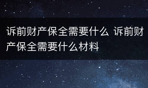 诉前财产保全需要什么 诉前财产保全需要什么材料