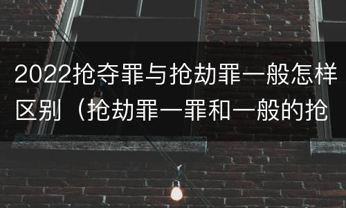 2022抢夺罪与抢劫罪一般怎样区别（抢劫罪一罪和一般的抢劫罪）