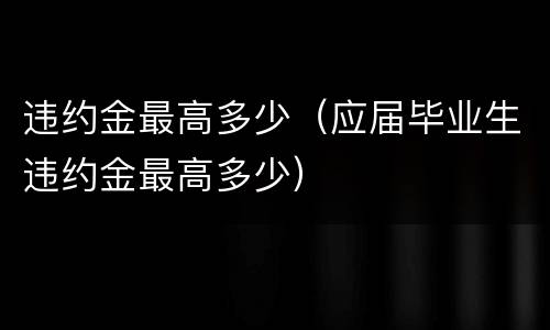 违约金最高多少（应届毕业生违约金最高多少）