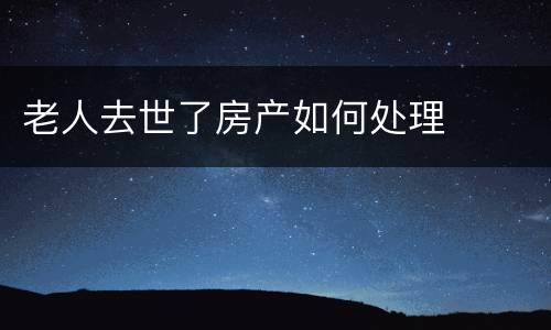 老人去世了房产如何处理