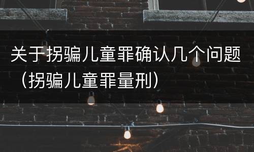 关于拐骗儿童罪确认几个问题（拐骗儿童罪量刑）