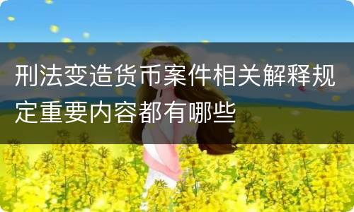 刑法变造货币案件相关解释规定重要内容都有哪些