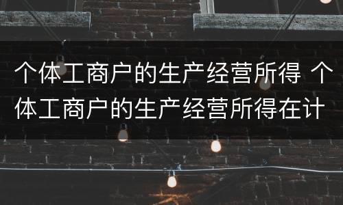 个体工商户的生产经营所得 个体工商户的生产经营所得在计算个人所得税时