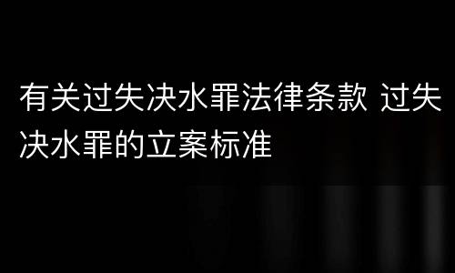 有关过失决水罪法律条款 过失决水罪的立案标准