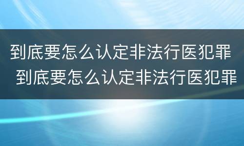 到底要怎么认定非法行医犯罪 到底要怎么认定非法行医犯罪行为
