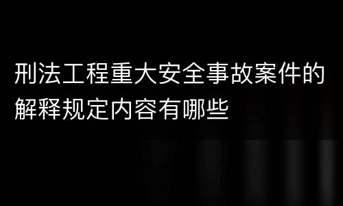 刑法工程重大安全事故案件的解释规定内容有哪些