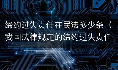 缔约过失责任在民法多少条（我国法律规定的缔约过失责任）