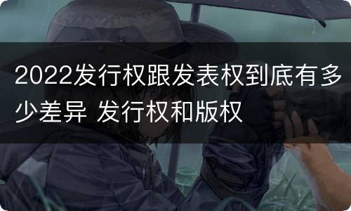 2022发行权跟发表权到底有多少差异 发行权和版权
