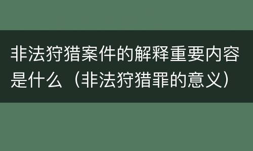 非法狩猎案件的解释重要内容是什么（非法狩猎罪的意义）
