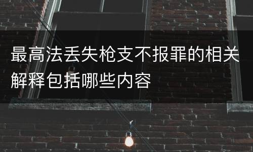 最高法丢失枪支不报罪的相关解释包括哪些内容
