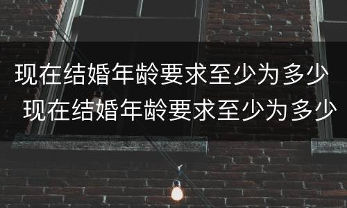 现在结婚年龄要求至少为多少 现在结婚年龄要求至少为多少岁
