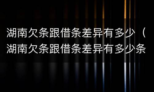湖南欠条跟借条差异有多少（湖南欠条跟借条差异有多少条）