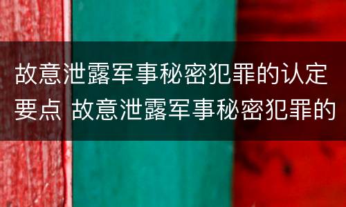 故意泄露军事秘密犯罪的认定要点 故意泄露军事秘密犯罪的认定要点是