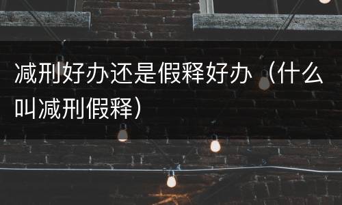 减刑好办还是假释好办（什么叫减刑假释）